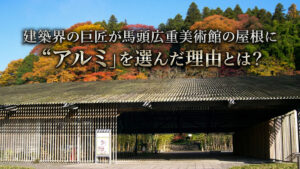 建築界の巨匠が美術館の屋根改修に“アルミ”を選んだ理由とは？